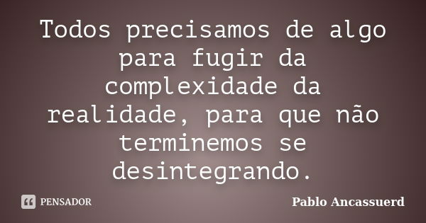 Todos precisamos de algo para fugir da complexidade da realidade, para que não terminemos se desintegrando.... Frase de Pablo Ancassuerd.