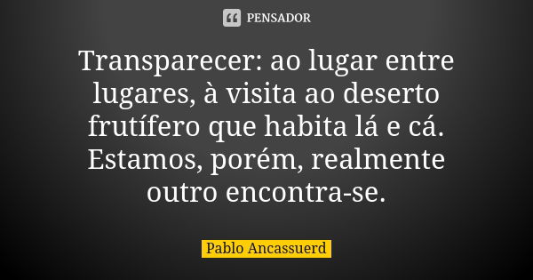 Transparecer: ao lugar entre lugares, à visita ao deserto frutífero que habita lá e cá. Estamos, porém, realmente outro encontra-se.... Frase de Pablo Ancassuerd.