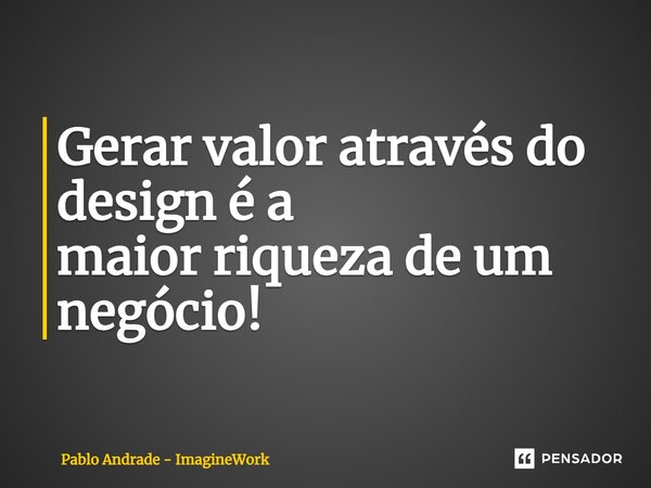⁠Gerar valor através do design é a maior riqueza de um negócio!... Frase de Pablo Andrade - ImagineWork.