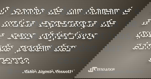 O sonho de um homem é a unica esperança de que seus objetivos ainda podem dar certo.... Frase de Pablo Angelo Pessotti.