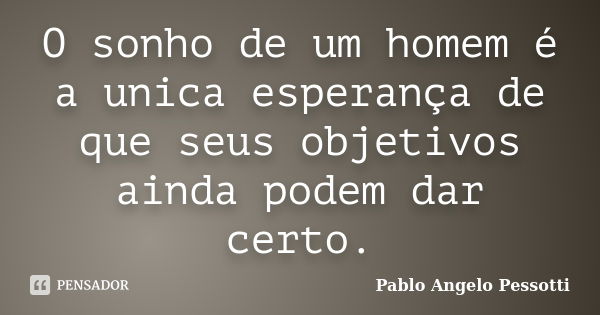 O sonho de um homem é a unica esperança de que seus objetivos ainda podem dar certo.... Frase de Pablo Angelo Pessotti.