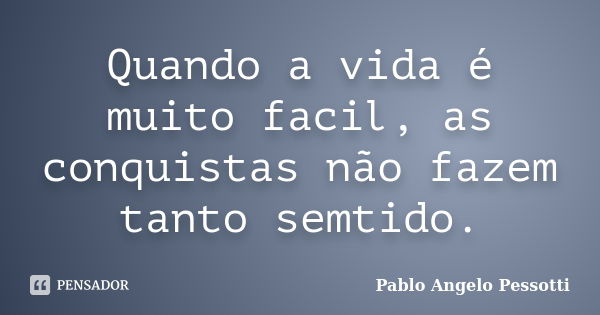 Quando a vida é muito facil, as conquistas não fazem tanto semtido.... Frase de Pablo Angelo Pessotti.