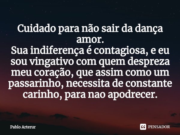 ⁠Cuidado para não sair da dança amor.
Sua indiferença é contagiosa, e eu sou vingativo com quem despreza meu coração, que assim como um passarinho, necessita de... Frase de Pablo Arterur.