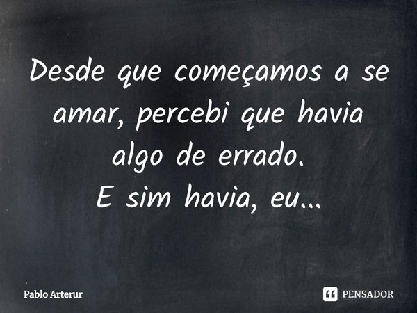 ⁠Desde que começamos a se amar, percebi que havia algo de errado.
E sim havia, eu...... Frase de Pablo Arterur.
