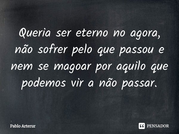 ⁠Queria ser eterno no agora, não sofrer pelo que passou e nem se magoar por aquilo que podemos vir a não passar.... Frase de Pablo Arterur.