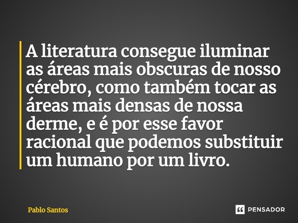 A literatura consegue iluminar as áreas mais obscuras de nosso cérebro, como também tocar as áreas mais densas de nossa derme, e é por esse favor racional que p... Frase de Pablo Santos.