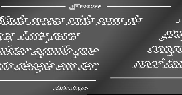 Nada nessa vida vem de graça, Lute para conquistar aquilo que você tanto deseja em ter.... Frase de Pablo Borges.
