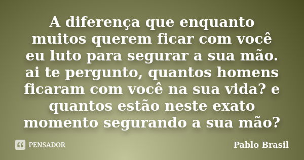 A diferença que enquanto muitos querem ficar com você eu luto para segurar a sua mão. ai te pergunto, quantos homens ficaram com você na sua vida? e quantos est... Frase de Pablo Brasil.