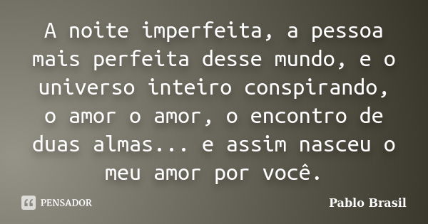 A noite imperfeita, a pessoa mais perfeita desse mundo, e o universo inteiro conspirando, o amor o amor, o encontro de duas almas... e assim nasceu o meu amor p... Frase de Pablo Brasil.