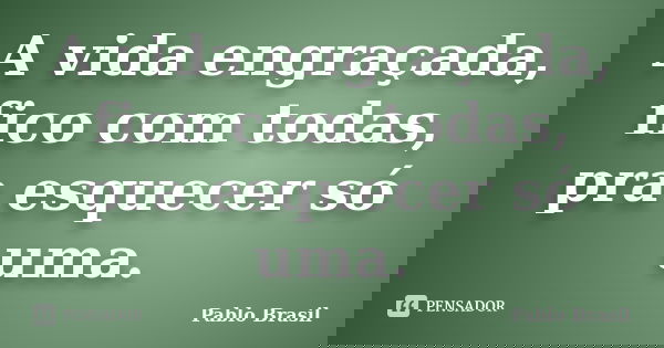A vida engraçada, fico com todas, pra esquecer só uma.... Frase de Pablo Brasil.