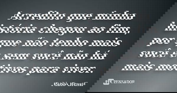 Acredito que minha história chegou ao fim, por que não tenho mais você e sem você não há mais motivos para viver.... Frase de Pablo Brasil.