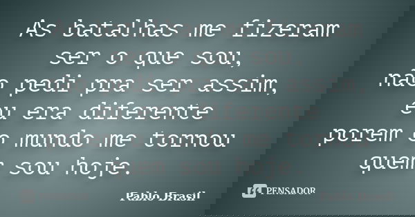 As batalhas me fizeram ser o que sou, não pedi pra ser assim, eu era diferente porem o mundo me tornou quem sou hoje.... Frase de Pablo Brasil.