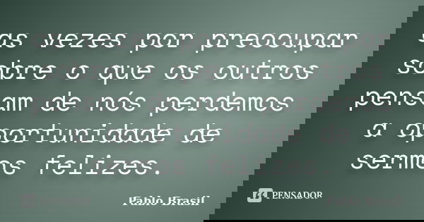 as vezes por preocupar sobre o que os outros pensam de nós perdemos a oportunidade de sermos felizes.... Frase de Pablo Brasil.