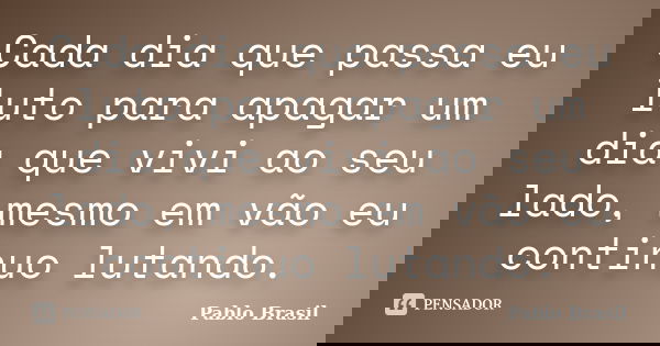 Cada dia que passa eu luto para apagar um dia que vivi ao seu lado, mesmo em vão eu continuo lutando.... Frase de Pablo Brasil.