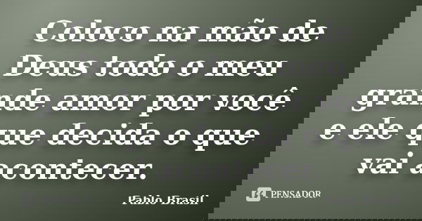 Coloco na mão de Deus todo o meu grande amor por você e ele que decida o que vai acontecer.... Frase de Pablo Brasil.