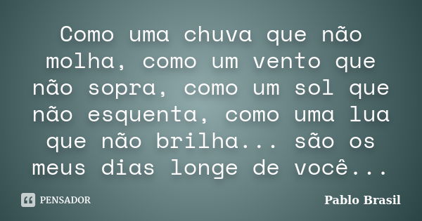 Como uma chuva que não molha, como um vento que não sopra, como um sol que não esquenta, como uma lua que não brilha... são os meus dias longe de você...... Frase de Pablo Brasil.