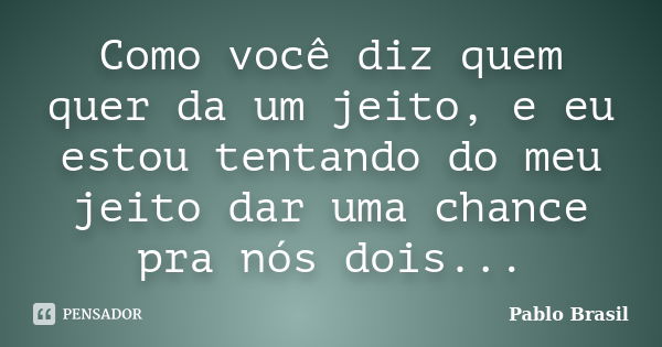 Como você diz quem quer da um jeito, e eu estou tentando do meu jeito dar uma chance pra nós dois...... Frase de Pablo Brasil.