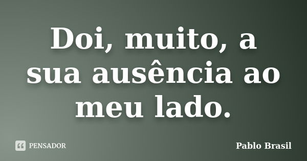 Doi, muito, a sua ausência ao meu lado.... Frase de Pablo Brasil.