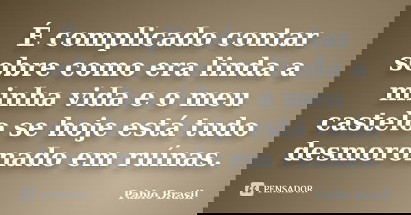 É complicado contar sobre como era linda a minha vida e o meu castelo se hoje está tudo desmoronado em ruínas.... Frase de Pablo Brasil.