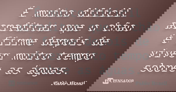 É muito difícil acreditar que o chão é firme depois de viver muito tempo sobre as águas.... Frase de Pablo Brasil.