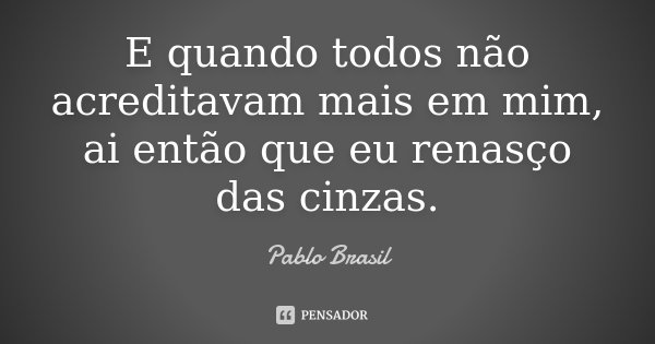 E quando todos não acreditavam mais em mim, ai então que eu renasço das cinzas.... Frase de Pablo Brasil.