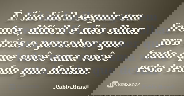 É tão fácil seguir em frente, difícil é não olhar pra trás e perceber que tudo que você ama você esta tendo que deixar.... Frase de Pablo Brasil.