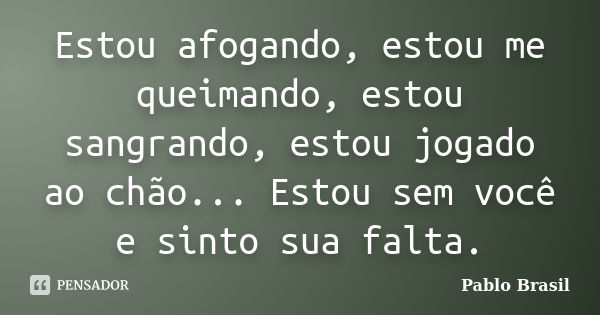 Estou afogando, estou me queimando, estou sangrando, estou jogado ao chão... Estou sem você e sinto sua falta.... Frase de Pablo Brasil.