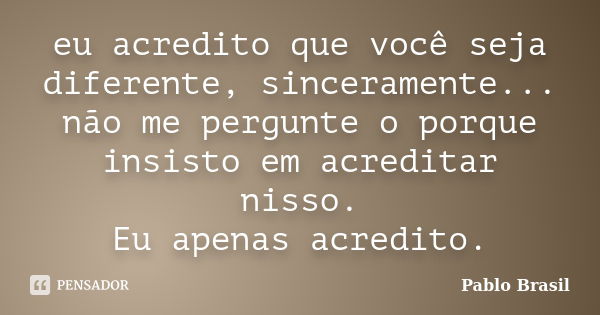 eu acredito que você seja diferente, sinceramente... não me pergunte o porque insisto em acreditar nisso. Eu apenas acredito.... Frase de Pablo Brasil.