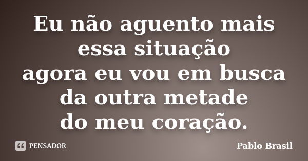 Eu não aguento mais essa situação agora eu vou em busca da outra metade do meu coração.... Frase de Pablo Brasil.