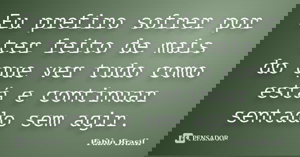 Eu prefiro sofrer por ter feito de mais do que ver tudo como está e continuar sentado sem agir.... Frase de Pablo Brasil.