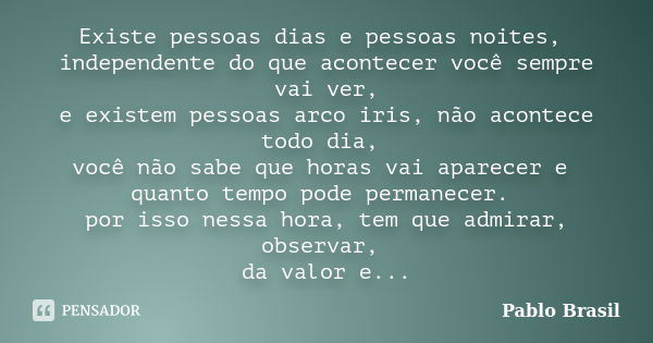 Existe pessoas dias e pessoas noites, independente do que acontecer você sempre vai ver, e existem pessoas arco iris, não acontece todo dia, você não sabe que h... Frase de Pablo Brasil.