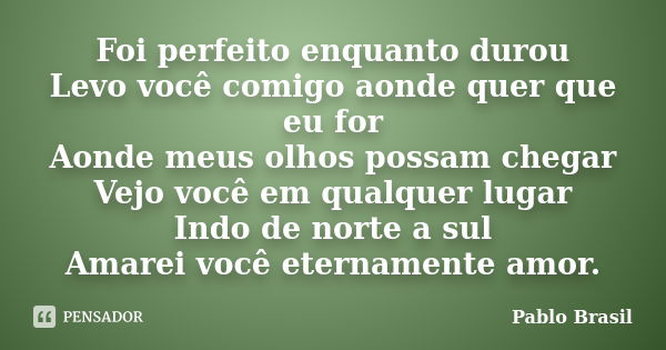 Foi perfeito enquanto durou Levo você comigo aonde quer que eu for Aonde meus olhos possam chegar Vejo você em qualquer lugar Indo de norte a sul Amarei você et... Frase de Pablo Brasil.