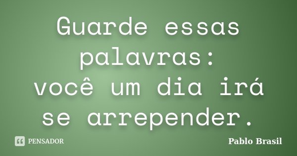 Guarde essas palavras: você um dia irá se arrepender.... Frase de Pablo Brasil.
