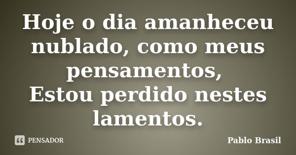 Hoje o dia amanheceu nublado, como meus pensamentos, Estou perdido nestes lamentos.... Frase de Pablo Brasil.