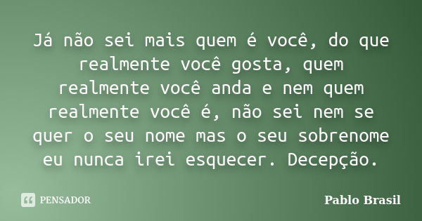 Já não sei mais quem é você, do que realmente você gosta, quem realmente você anda e nem quem realmente você é, não sei nem se quer o seu nome mas o seu sobreno... Frase de Pablo Brasil.