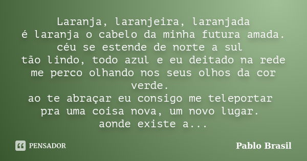 Laranja, laranjeira, laranjada é laranja o cabelo da minha futura amada. céu se estende de norte a sul tão lindo, todo azul e eu deitado na rede me perco olhand... Frase de Pablo Brasil.