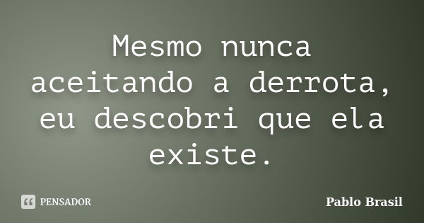 Mesmo nunca aceitando a derrota, eu descobri que ela existe.... Frase de Pablo Brasil.