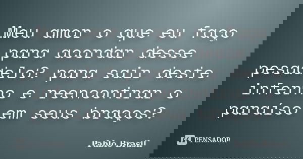 Meu amor o que eu faço para acordar desse pesadelo? para sair deste inferno e reencontrar o paraíso em seus braços?... Frase de Pablo Brasil.