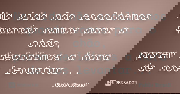 Na vida não escolhemos quando vamos para o chão, porem decidimos a hora de nos levantar...... Frase de Pablo Brasil.