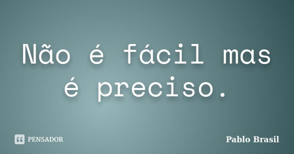 Não é fácil mas é preciso.... Frase de Pablo Brasil.