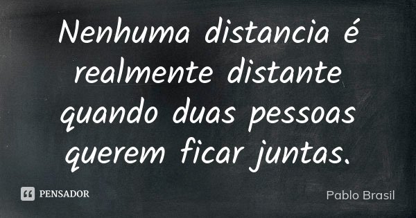 Nenhuma distancia é realmente distante quando duas pessoas querem ficar juntas.... Frase de Pablo Brasil.