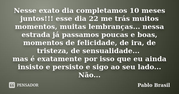 Nesse exato dia completamos 10 meses juntos!!! esse dia 22 me trás muitos momentos, muitas lembranças... nessa estrada já passamos poucas e boas, momentos de fe... Frase de Pablo Brasil.