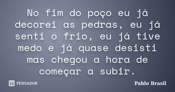 No fim do poço eu já decorei as pedras, eu já senti o frio, eu já tive medo e já quase desisti mas chegou a hora de começar a subir.... Frase de Pablo Brasil.