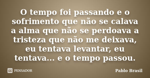 O tempo foi passando e o sofrimento que não se calava a alma que não se perdoava a tristeza que não me deixava, eu tentava levantar, eu tentava... e o tempo pas... Frase de Pablo Brasil.