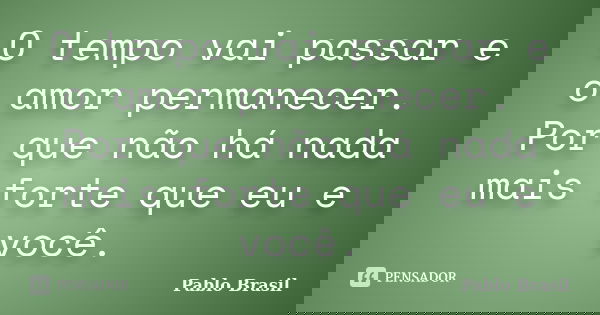 O tempo vai passar e o amor permanecer. Por que não há nada mais forte que eu e você.... Frase de Pablo Brasil.