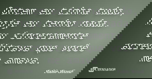 Ontem eu tinha tudo, hoje eu tenho nada. eu sinceramente acreditava que você me amava.... Frase de Pablo Brasil.