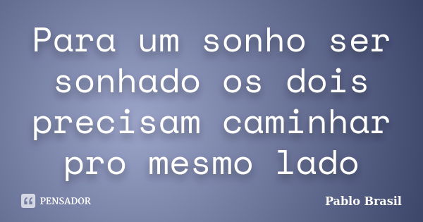 Para um sonho ser sonhado os dois precisam caminhar pro mesmo lado... Frase de Pablo Brasil.