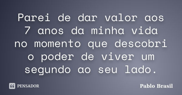 Parei de dar valor aos 7 anos da minha vida no momento que descobri o poder de viver um segundo ao seu lado.... Frase de Pablo Brasil.