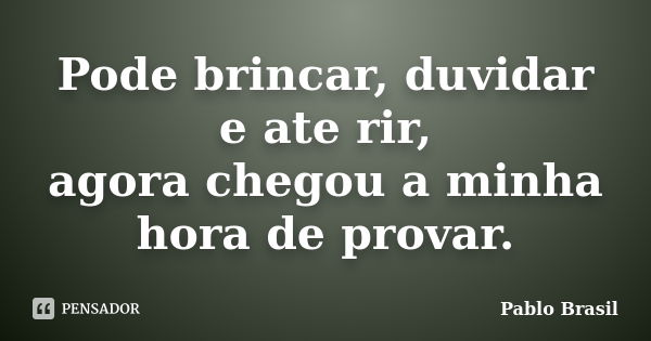 Pode brincar, duvidar e ate rir, agora chegou a minha hora de provar.... Frase de Pablo Brasil.