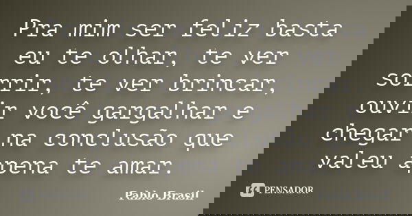 Pra mim ser feliz basta eu te olhar, te ver sorrir, te ver brincar, ouvir você gargalhar e chegar na conclusão que valeu apena te amar.... Frase de Pablo Brasil.